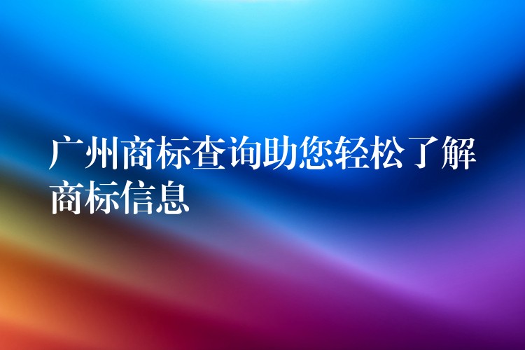 广州商标查询助您轻松了解商标信息