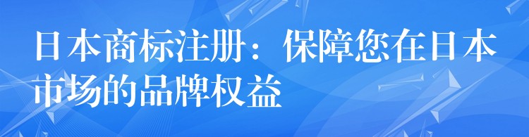 日本商标注册：保障您在日本市场的品牌权益