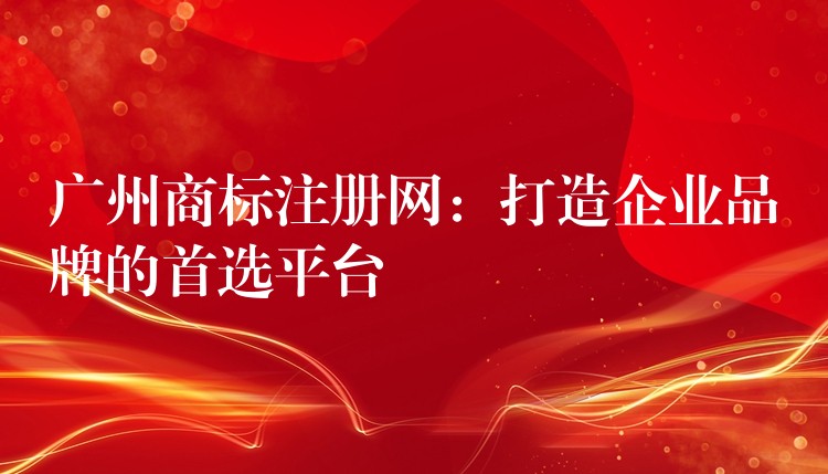广州商标注册网：打造企业品牌的首选平台