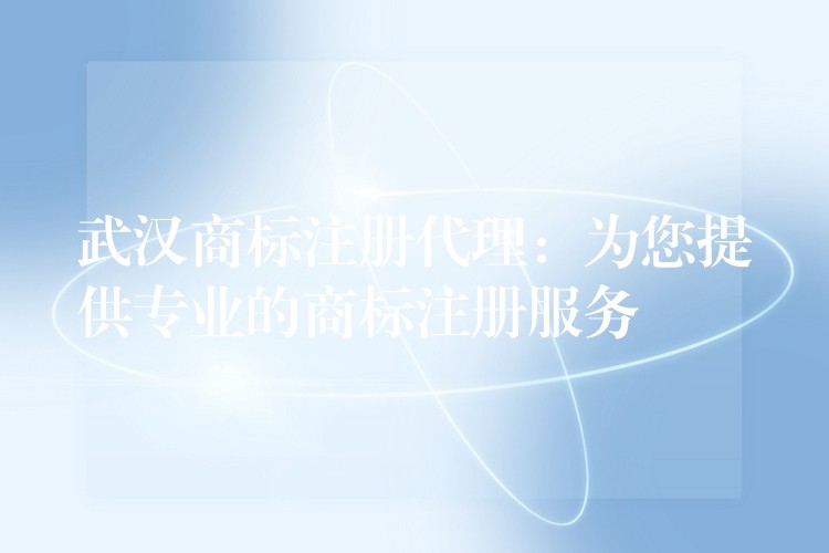 武汉商标注册代理：为您提供专业的商标注册服务