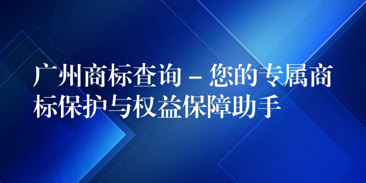 广州商标查询 – 您的专属商标保护与权益保障助手