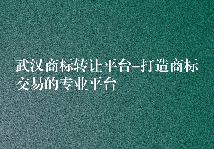 武汉商标转让平台-打造商标交易的专业平台