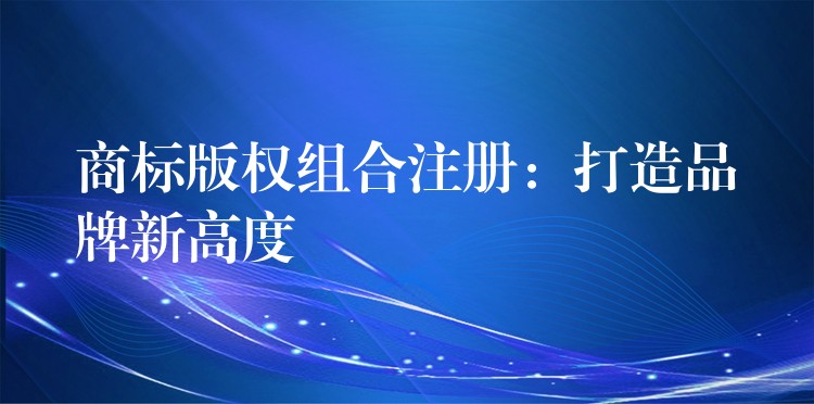 商标版权组合注册：打造品牌新高度