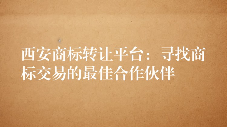 西安商标转让平台：寻找商标交易的最佳合作伙伴