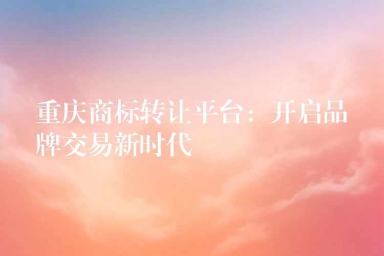 重庆商标转让平台：开启品牌交易新时代