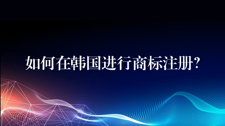 如何在韩国进行商标注册？