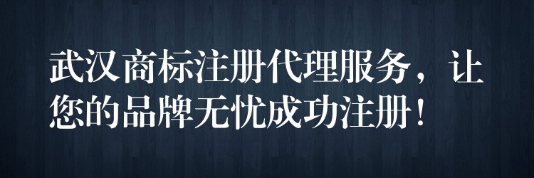 武汉商标注册代理服务，让您的品牌无忧成功注册！