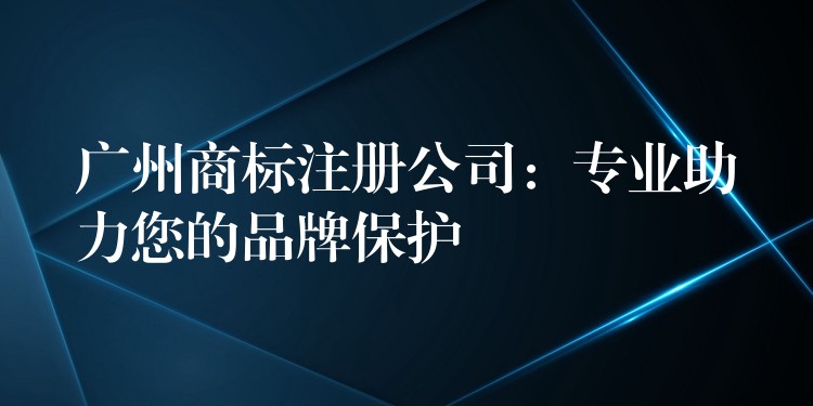 广州商标注册公司：专业助力您的品牌保护