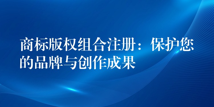 商标版权组合注册：保护您的品牌与创作成果