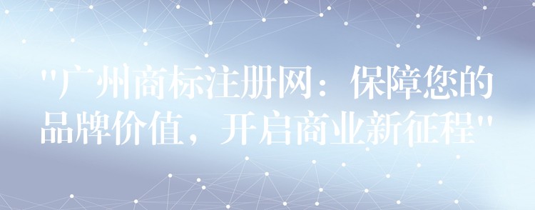 “广州商标注册网：保障您的品牌价值，开启商业新征程”