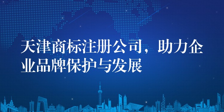 天津商标注册公司，助力企业品牌保护与发展