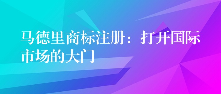 马德里商标注册：打开国际市场的大门