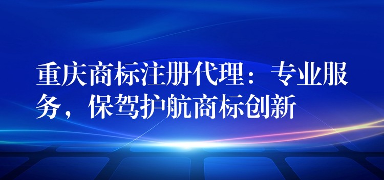 重庆商标注册代理：专业服务，保驾护航商标创新