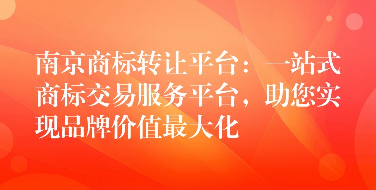 南京商标转让平台：一站式商标交易服务平台，助您实现品牌价值最大化