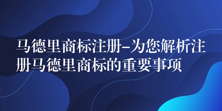 马德里商标注册-为您解析注册马德里商标的重要事项