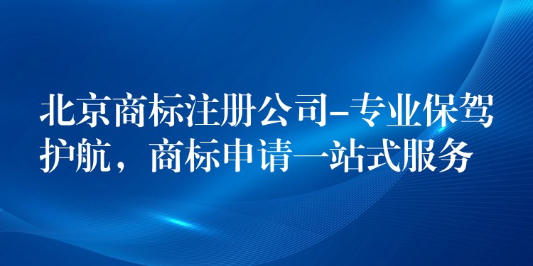 北京商标注册公司-专业保驾护航，商标申请一站式服务