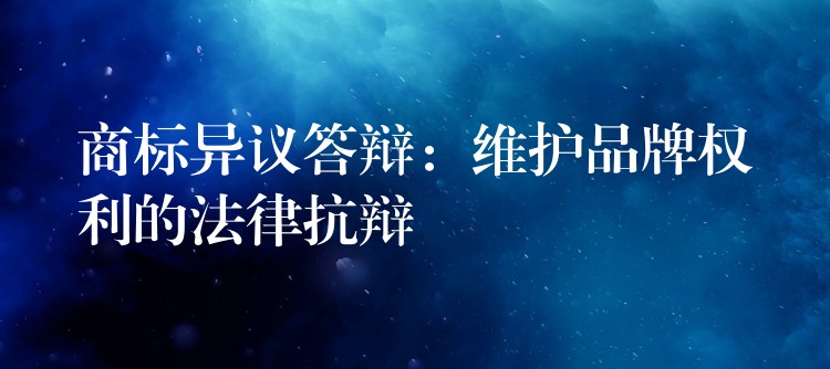 商标异议答辩：维护品牌权利的法律抗辩