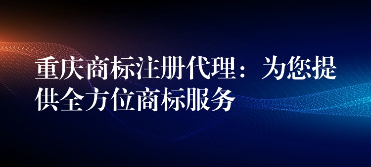 重庆商标注册代理：为您提供全方位商标服务