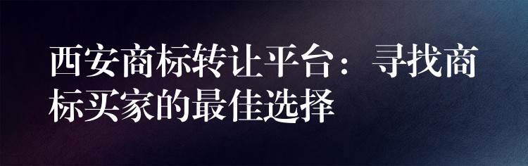 西安商标转让平台：寻找商标买家的最佳选择
