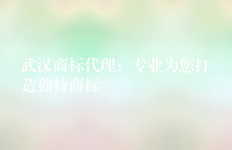 武汉商标代理：专业为您打造独特商标