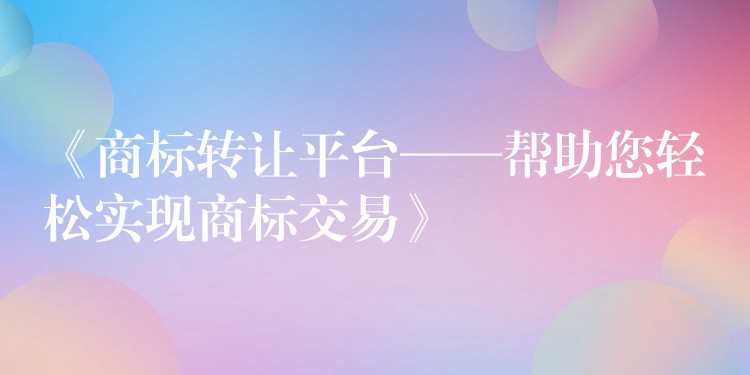 《商标转让平台——帮助您轻松实现商标交易》