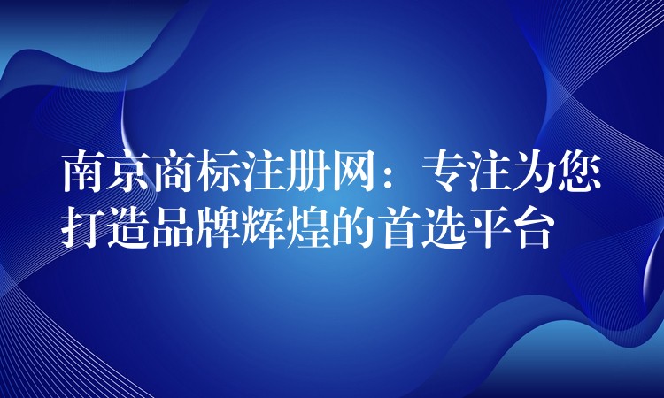 南京商标注册网：专注为您打造品牌辉煌的首选平台