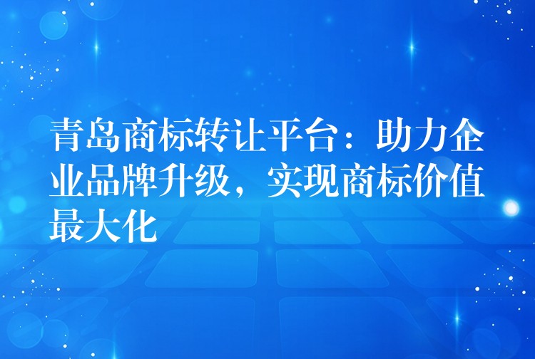 青岛商标转让平台：助力企业品牌升级，实现商标价值最大化