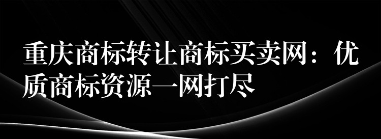 重庆商标转让商标买卖网：优质商标资源一网打尽