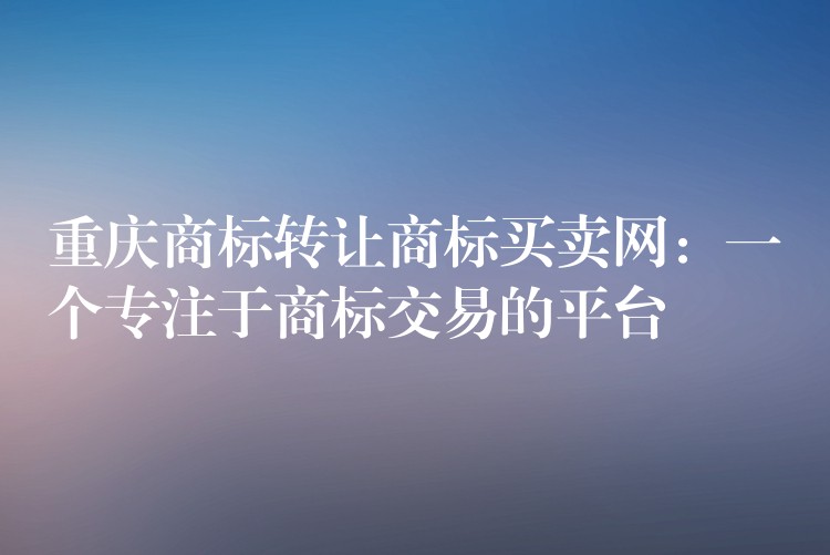 重庆商标转让商标买卖网：一个专注于商标交易的平台