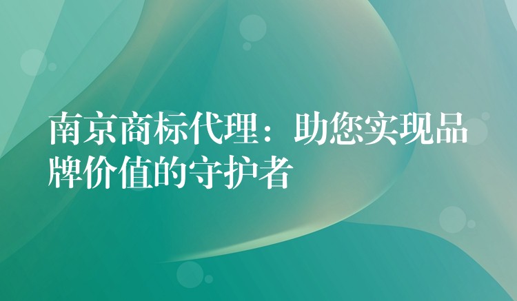 南京商标代理：助您实现品牌价值的守护者