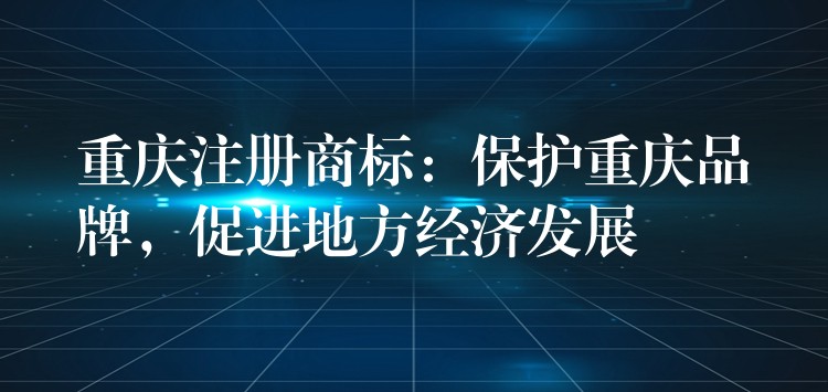 重庆注册商标：保护重庆品牌，促进地方经济发展