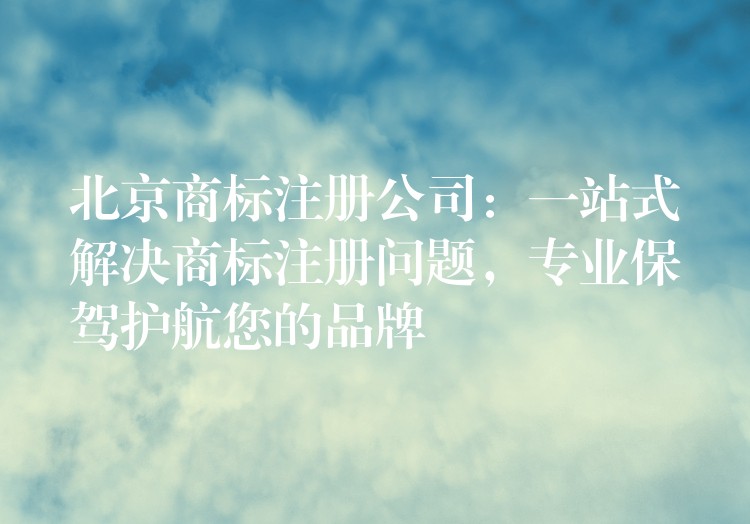 北京商标注册公司：一站式解决商标注册问题，专业保驾护航您的品牌