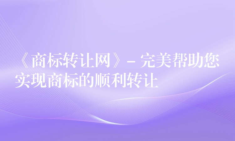 《商标转让网》- 完美帮助您实现商标的顺利转让