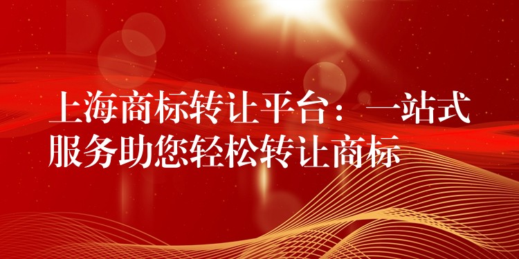 上海商标转让平台：一站式服务助您轻松转让商标