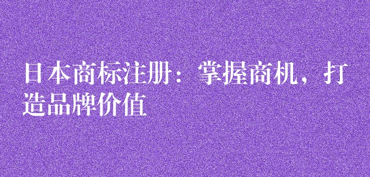 日本商标注册：掌握商机，打造品牌价值