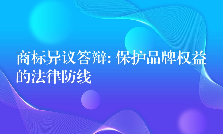 商标异议答辩: 保护品牌权益的法律防线