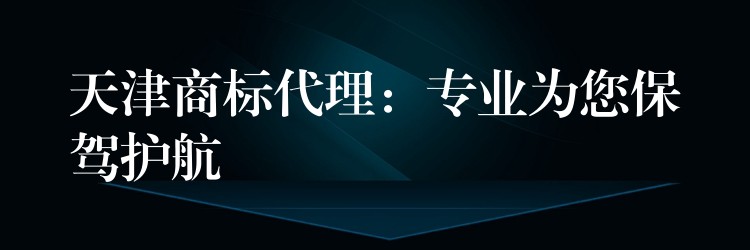 天津商标代理：专业为您保驾护航