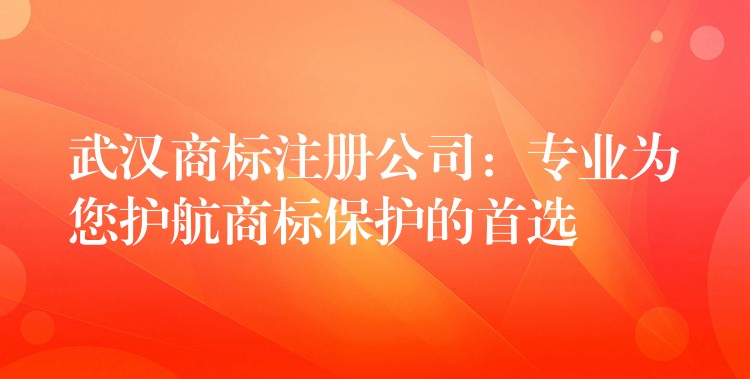 武汉商标注册公司：专业为您护航商标保护的首选