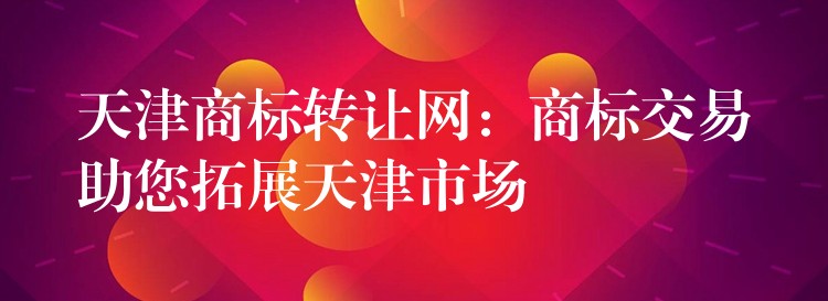 天津商标转让网：商标交易助您拓展天津市场