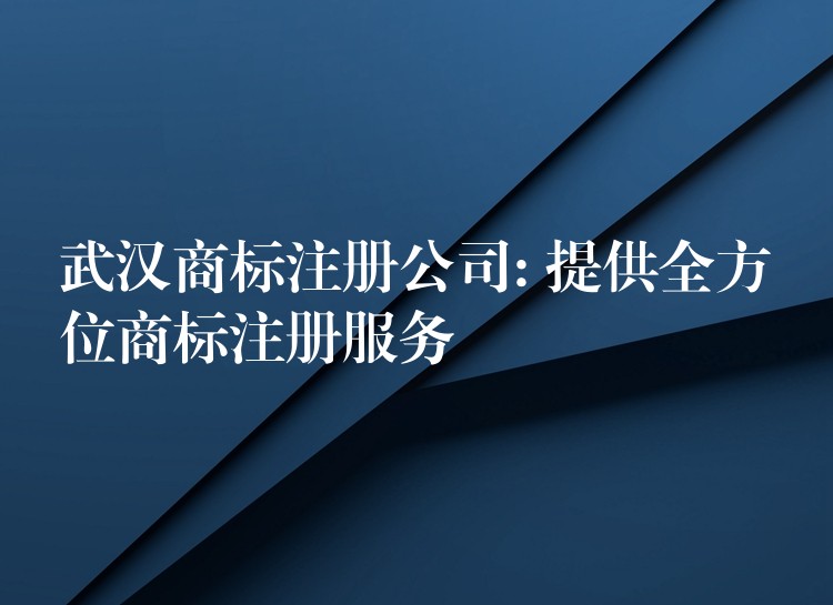 武汉商标注册公司: 提供全方位商标注册服务
