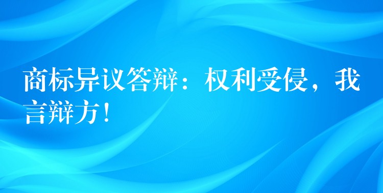商标异议答辩：权利受侵，我言辩方！