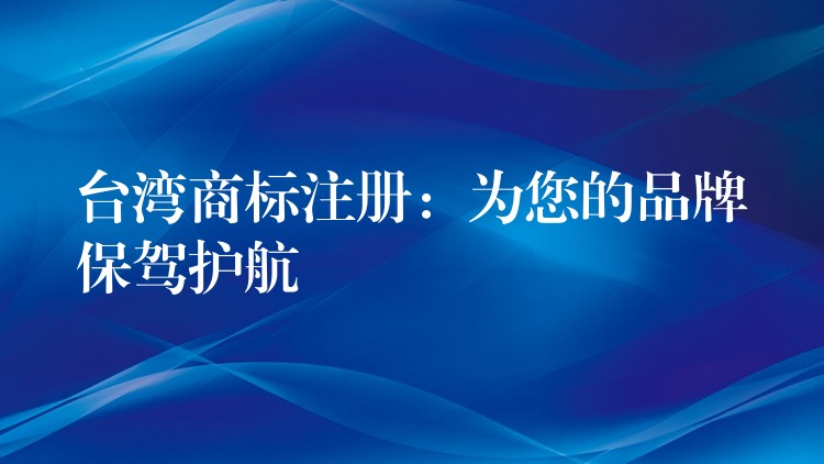 台湾商标注册：为您的品牌保驾护航