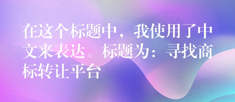 在这个标题中，我使用了中文来表达。标题为：寻找商标转让平台