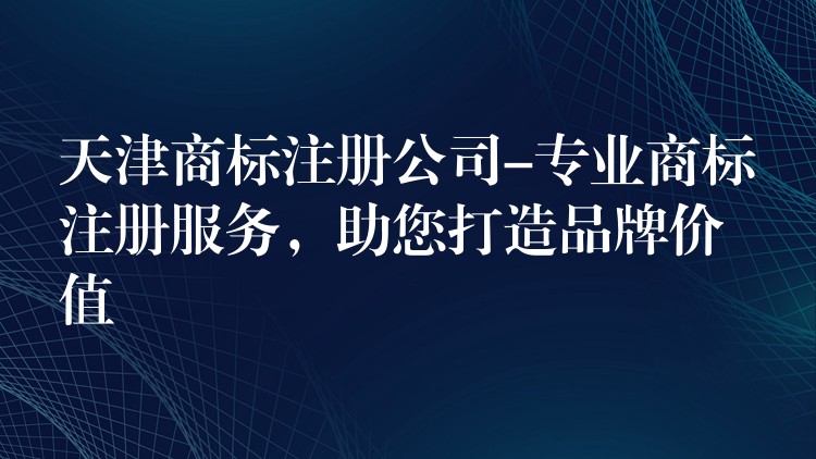 天津商标注册公司-专业商标注册服务，助您打造品牌价值