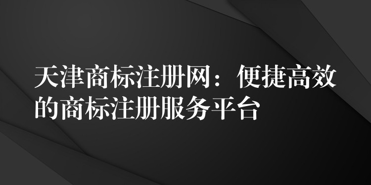 天津商标注册网：便捷高效的商标注册服务平台