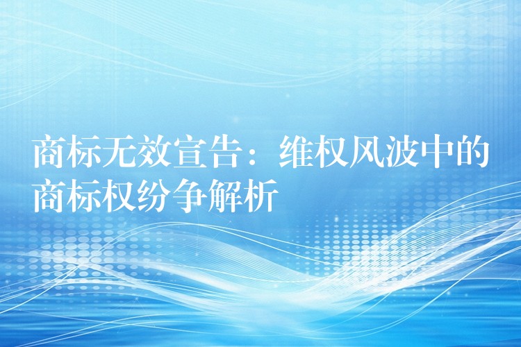 商标无效宣告：维权风波中的商标权纷争解析