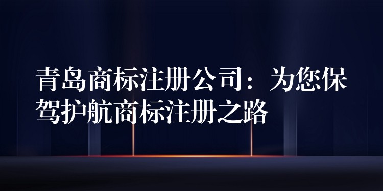 青岛商标注册公司：为您保驾护航商标注册之路
