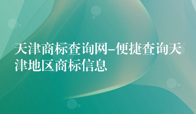 天津商标查询网-便捷查询天津地区商标信息
