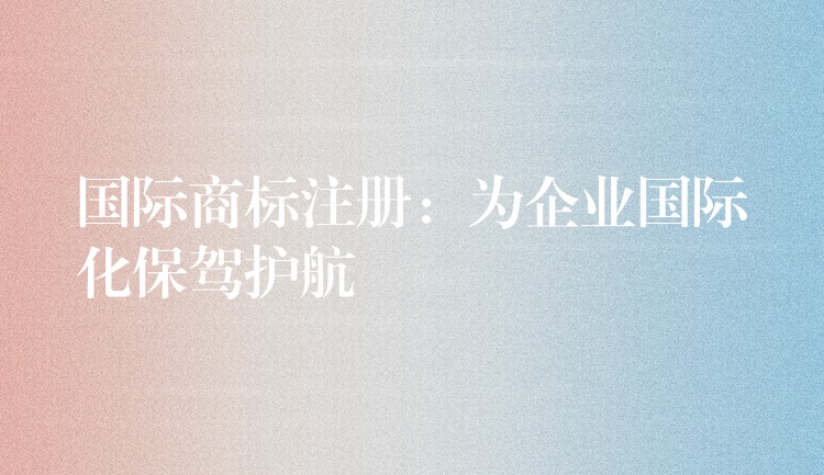 国际商标注册：为企业国际化保驾护航