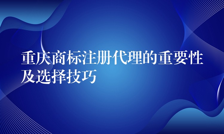 重庆商标注册代理的重要性及选择技巧
